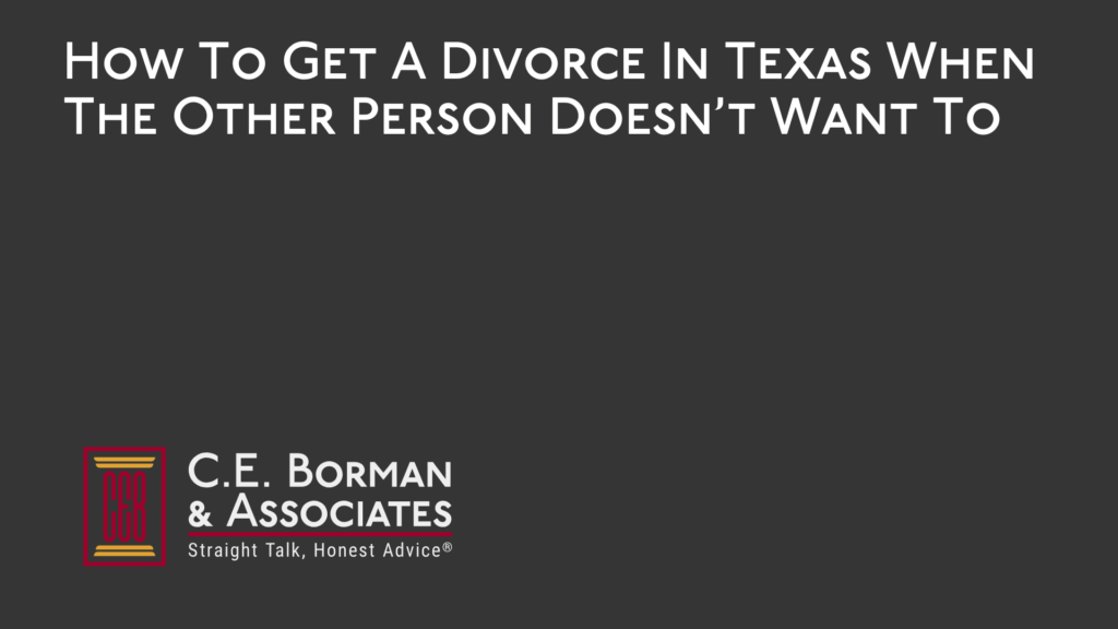 How To Get A Divorce In Texas When The Other Person Doesn’t Want To - C.E. Borman & Associates