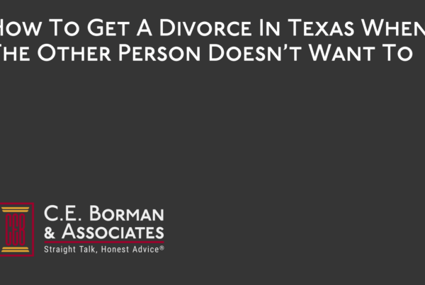 How To Get A Divorce In Texas When The Other Person Doesn’t Want To - C.E. Borman & Associates