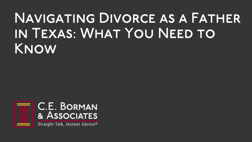 Navigating Divorce as a Father in Texas What You Need to Know - C.E. Borman & Associates
