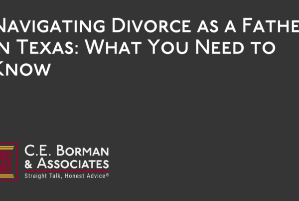 Navigating Divorce as a Father in Texas What You Need to Know - C.E. Borman & Associates