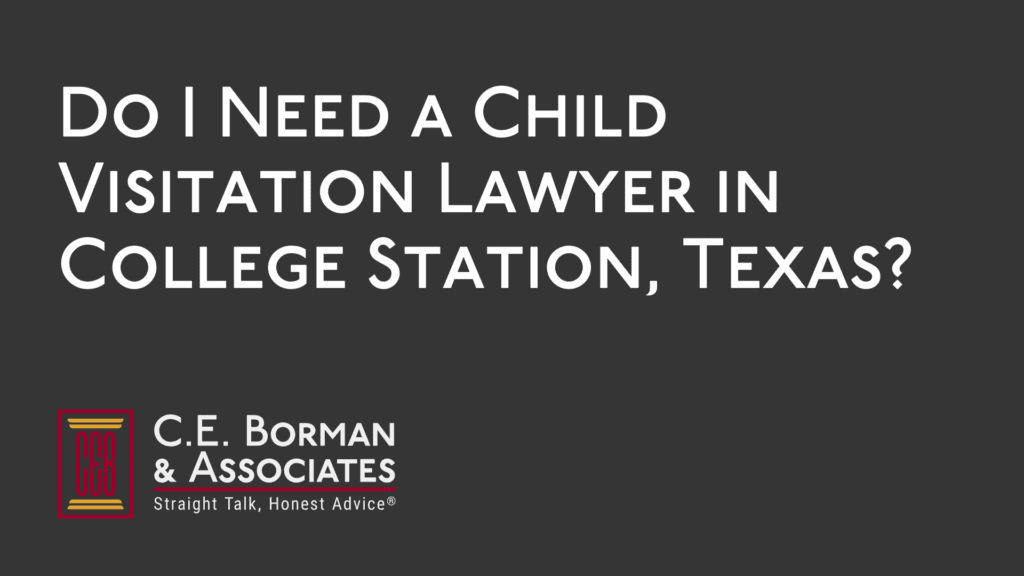 Do I Need a Child Visitation Lawyer in College Station, Texas - CE Borman Divorce lawyer bryan texas